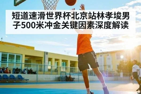 短道速滑世界杯北京站林孝埈男子500米冲金关键因素深度解读 | kaiyun.com