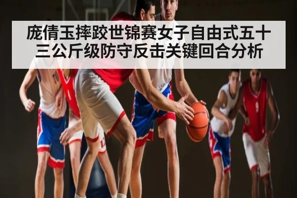 庞倩玉摔跤世锦赛女子自由式五十三公斤级防守反击关键回合分析