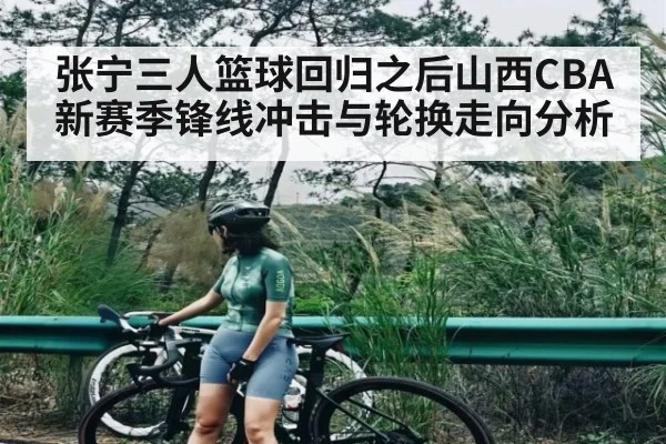 张宁三人篮球回归之后山西CBA新赛季锋线冲击与轮换走向分析