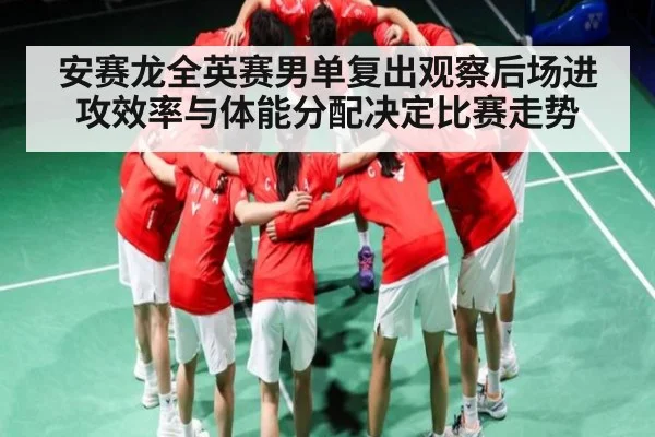 安赛龙全英赛男单复出观察后场进攻效率与体能分配决定比赛走势 - kaiyun.com
